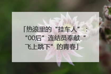 热浪里的“挂车人”：“00后”连结员奉献“飞上跳下”的青春