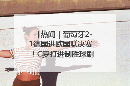 热闻｜葡萄牙2-1德国进欧国联决赛！C罗打进制胜球刷爆3大纪录！