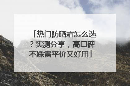 热门防晒霜怎么选？实测分享，高口碑不踩雷平价又好用
