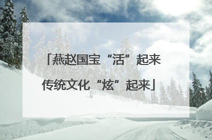 燕赵国宝“活”起来 传统文化“炫”起来