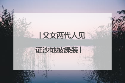 父女两代人见证沙地披绿装
