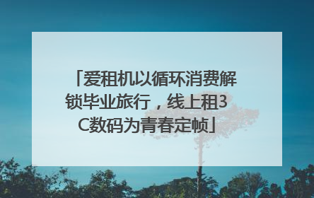 爱租机以循环消费解锁毕业旅行，线上租3C数码为青春定帧