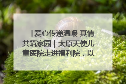 爱心传递温暖 真情共筑家园｜太原天使儿童医院走进福利院，以爱守护童真笑颜！