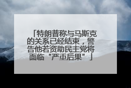 特朗普称与马斯克的关系已经结束，警告他若资助民主党将面临“严重后果”