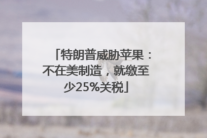 特朗普威胁苹果：不在美制造，就缴至少25%关税