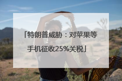 特朗普威胁：对苹果等手机征收25%关税