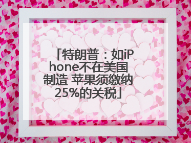 特朗普：如iPhone不在美国制造 苹果须缴纳25%的关税