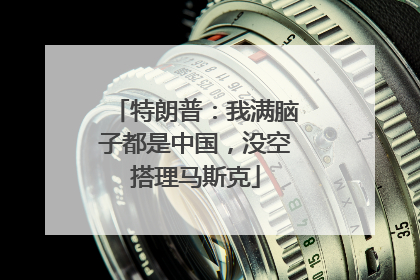 特朗普：我满脑子都是中国，没空搭理马斯克