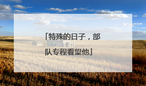 特殊的日子，部队专程看望他