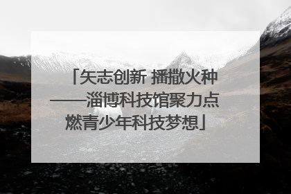 矢志创新 播撒火种——淄博科技馆聚力点燃青少年科技梦想