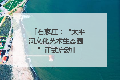 石家庄：“太平河文化艺术生态圈”正式启动
