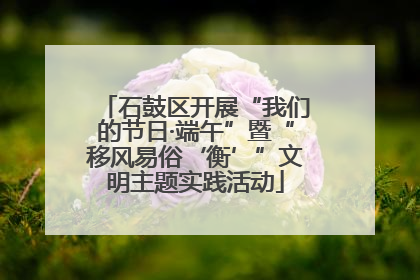 石鼓区开展“我们的节日·端午”暨“移风易俗‘衡’”文明主题实践活动