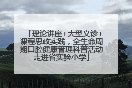 理论讲座+大型义诊+课程思政实践，全生命周期口腔健康管理科普活动走进省实验小学