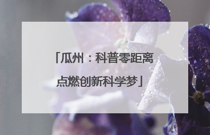 瓜州：科普零距离 点燃创新科学梦