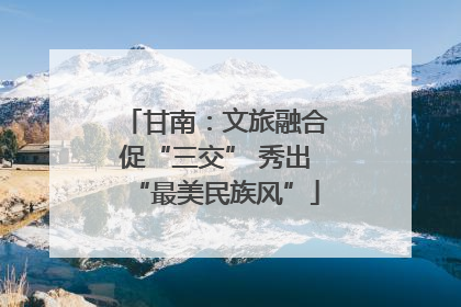 甘南：文旅融合促“三交” 秀出“最美民族风”
