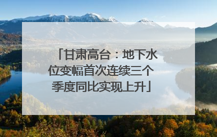 甘肃高台：地下水位变幅首次连续三个季度同比实现上升