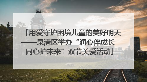 用爱守护困境儿童的美好明天——泉港区举办“润心伴成长 同心护未来”双节关爱活动