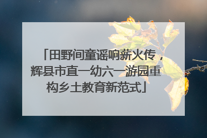 田野间童谣响薪火传，辉县市直一幼六一游园重构乡土教育新范式