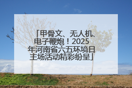 甲骨文、无人机、电子鞭炮！2025年河南省六五环境日主场活动精彩纷呈