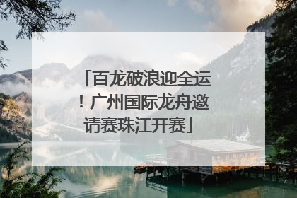 百龙破浪迎全运！广州国际龙舟邀请赛珠江开赛