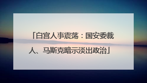 白宫人事震荡：国安委裁人、马斯克暗示淡出政治