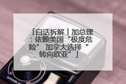 白话拆解丨加总理：依赖美国“极度危险” 加拿大选择“转向欧亚”