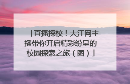 直播探校！大江网主播带你开启精彩纷呈的校园探索之旅（图）