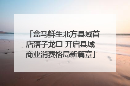 盒马鲜生北方县域首店落子龙口 开启县域商业消费格局新篇章