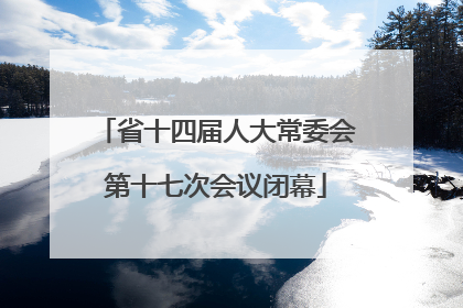 省十四届人大常委会第十七次会议闭幕
