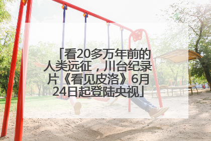 看20多万年前的人类远征，川台纪录片《看见皮洛》6月24日起登陆央视