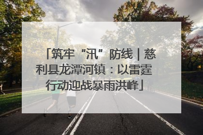 筑牢“汛”防线｜慈利县龙潭河镇：以雷霆行动迎战暴雨洪峰
