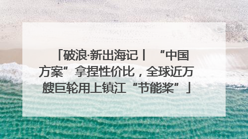 破浪·新出海记丨 “中国方案”拿捏性价比，全球近万艘巨轮用上镇江“节能桨”