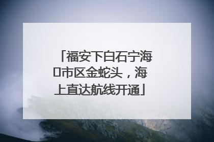 福安下白石宁海⇆市区金蛇头，海上直达航线开通
