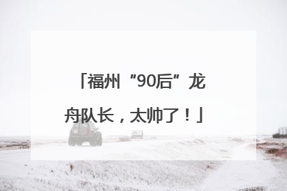 福州“90后”龙舟队长，太帅了！