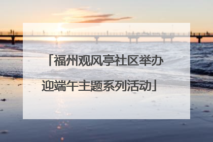 福州观风亭社区举办迎端午主题系列活动