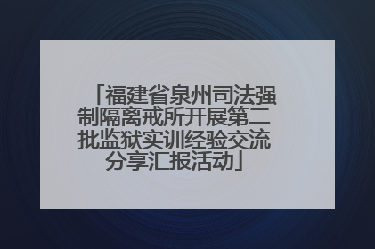 福建省泉州司法强制隔离戒所开展第二批监狱实训经验交流分享汇报活动