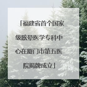 福建省首个国家级眩晕医学专科中心在厦门市第五医院揭牌成立