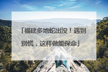 福建多地蛇出没！遇到别慌，这样做能保命