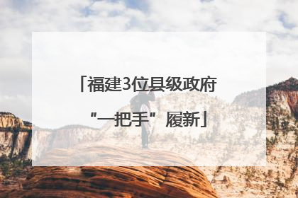 福建3位县级政府“一把手”履新