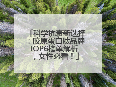 科学抗衰新选择：胶原蛋白肽品牌TOP6榜单解析，女性必看！