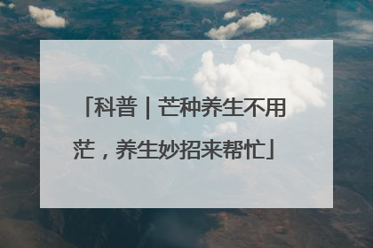 科普｜芒种养生不用茫，养生妙招来帮忙