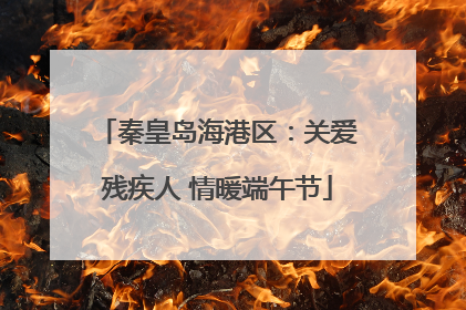 秦皇岛海港区：关爱残疾人 情暖端午节