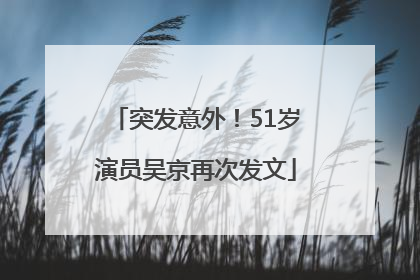 突发意外！51岁演员吴京再次发文