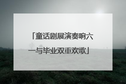 童话剧展演奏响六一与毕业双重欢歌