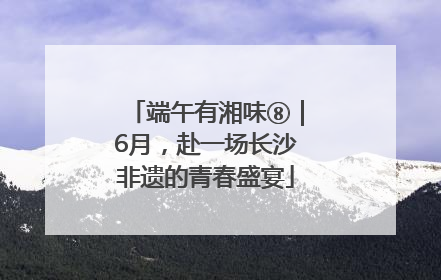 端午有湘味⑧｜6月，赴一场长沙非遗的青春盛宴