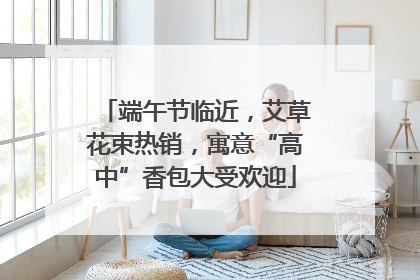 端午节临近，艾草花束热销，寓意“高中”香包大受欢迎