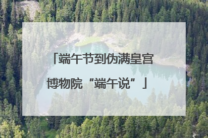 端午节到伪满皇宫博物院“端午说”