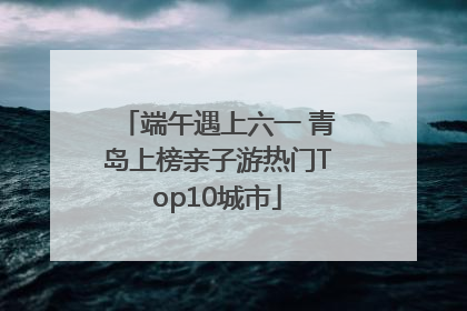 端午遇上六一 青岛上榜亲子游热门Top10城市