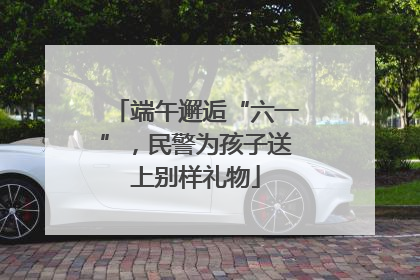 端午邂逅“六一”，民警为孩子送上别样礼物