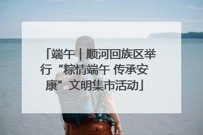 端午｜顺河回族区举行“粽情端午 传承安康”文明集市活动